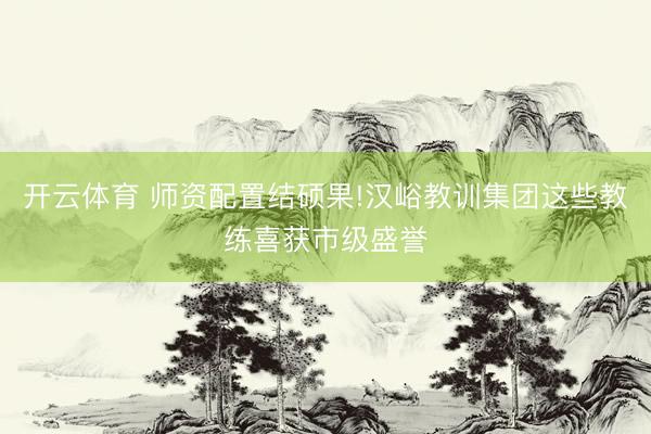 开云体育 师资配置结硕果!汉峪教训集团这些教练喜获市级盛誉