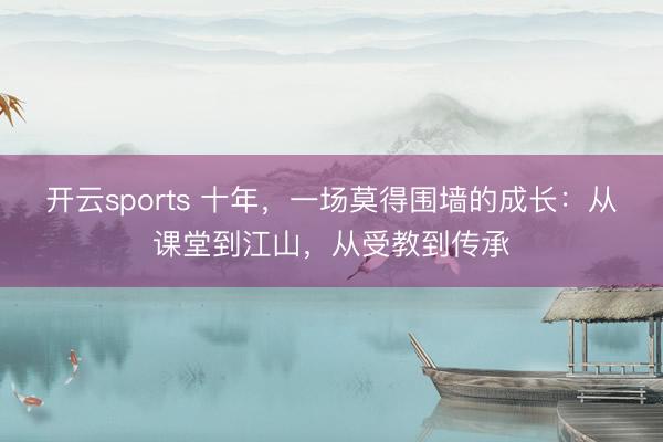 开云sports 十年，一场莫得围墙的成长：从课堂到江山，从受教到传承