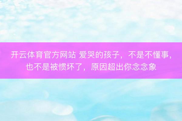开云体育官方网站 爱哭的孩子，不是不懂事，也不是被惯坏了，原因超出你念念象
