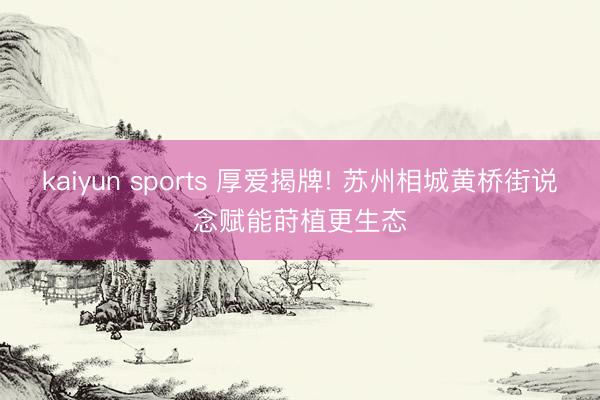kaiyun sports 厚爱揭牌! 苏州相城黄桥街说念赋能莳植更生态
