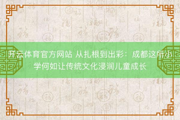 开云体育官方网站 从扎根到出彩：成都这所小学何如让传统文化浸润儿童成长
