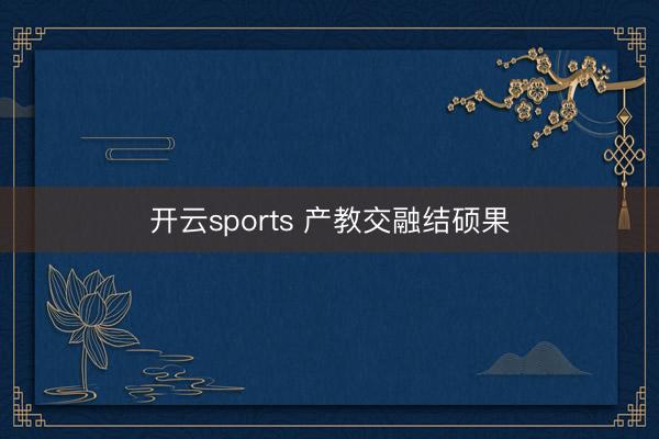 开云sports 产教交融结硕果