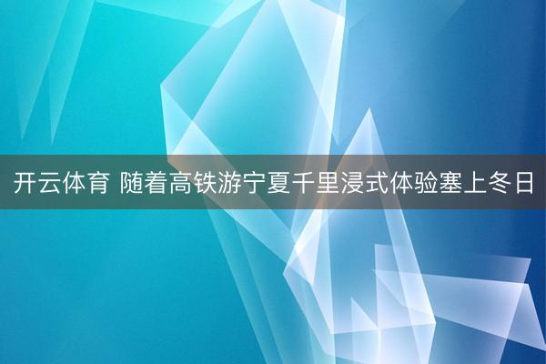 开云体育 随着高铁游宁夏千里浸式体验塞上冬日
