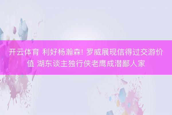 开云体育 利好杨瀚森! 罗威展现信得过交游价值 湖东谈主独行侠老鹰成潜鄙人家