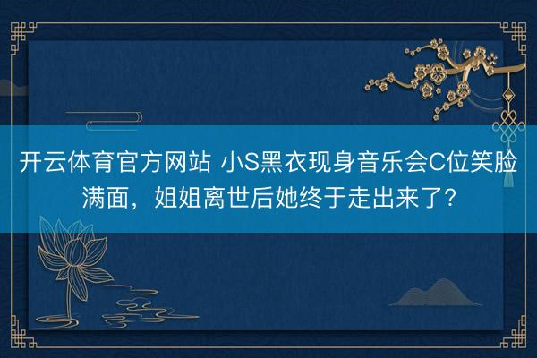 开云体育官方网站 小S黑衣现身音乐会C位笑脸满面，姐姐离世后她终于走出来了?