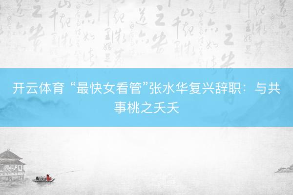 开云体育 “最快女看管”张水华复兴辞职：与共事桃之夭夭