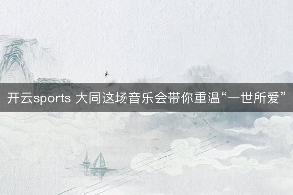 开云sports 大同这场音乐会带你重温“一世所爱”