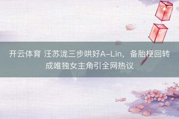 开云体育 汪苏泷三步哄好A-Lin，备胎梗回转成唯独女主角引全网热议