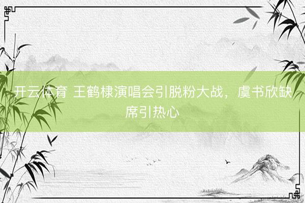 开云体育 王鹤棣演唱会引脱粉大战，虞书欣缺席引热心