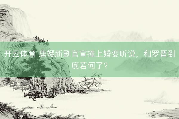 开云体育 唐嫣新剧官宣撞上婚变听说，和罗晋到底若何了?