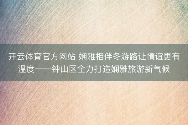 开云体育官方网站 娴雅相伴冬游路让情谊更有温度——钟山区全力打造娴雅旅游新气候