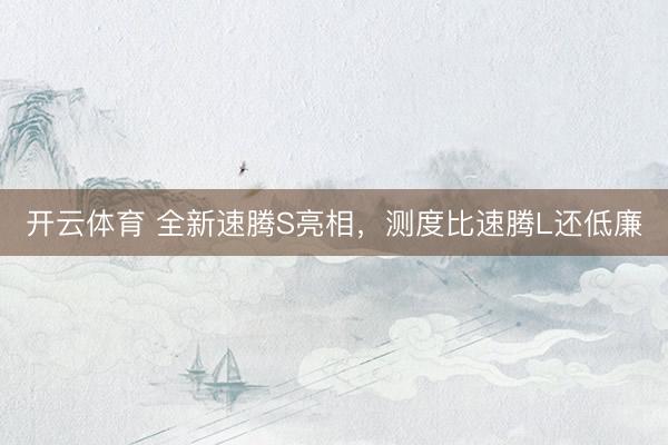 开云体育 全新速腾S亮相，测度比速腾L还低廉
