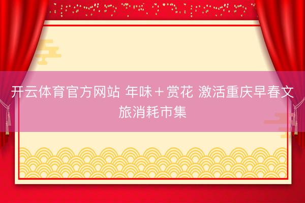 开云体育官方网站 年味＋赏花 激活重庆早春文旅消耗市集