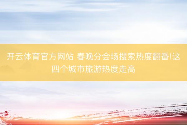 开云体育官方网站 春晚分会场搜索热度翻番!这四个城市旅游热度走高