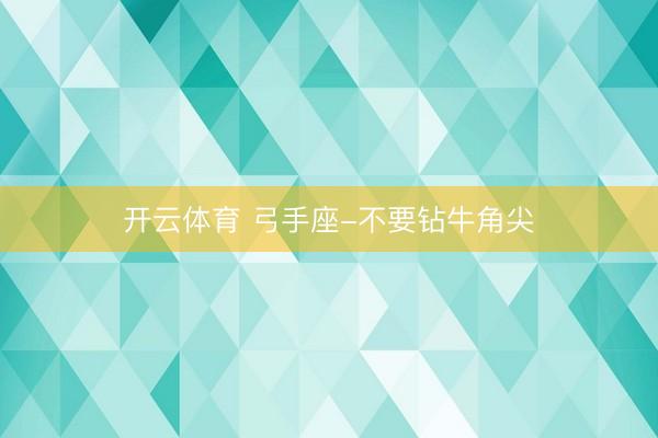 开云体育 弓手座-不要钻牛角尖