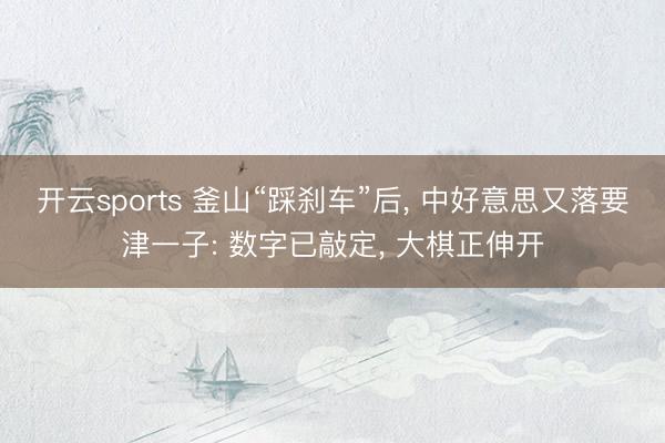 开云sports 釜山“踩刹车”后, 中好意思又落要津一子: 数字已敲定, 大棋正伸开
