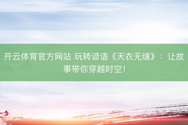 开云体育官方网站 玩转谚语《天衣无缝》：让故事带你穿越时空！