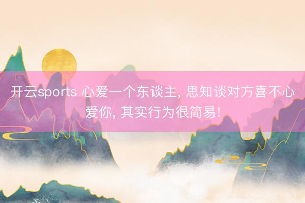 开云sports 心爱一个东谈主， 思知谈对方喜不心爱你， 其实行为很简易!