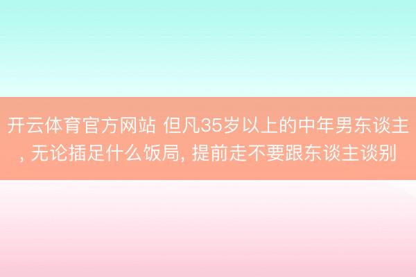 开云体育官方网站 但凡35岁以上的中年男东谈主, 无论插足什么饭局, 提前走不要跟东谈主谈别