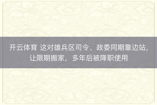 开云体育 这对雄兵区司令、政委同期靠边站，让限期搬家，多年后被降职使用