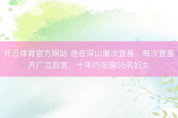 开云体育官方网站 他在深山屡次登基，每次登基齐广立后宫，十年内诳骗55名妇女