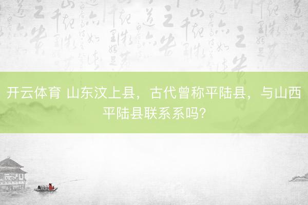 开云体育 山东汶上县，古代曾称平陆县，与山西平陆县联系系吗？