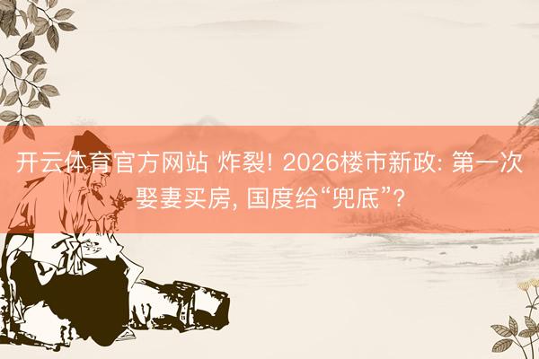 开云体育官方网站 炸裂! 2026楼市新政: 第一次娶妻买房, 国度给“兜底”?