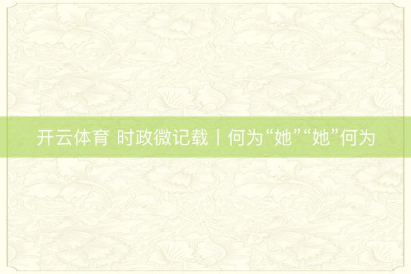 开云体育 时政微记载丨何为“她”“她”何为