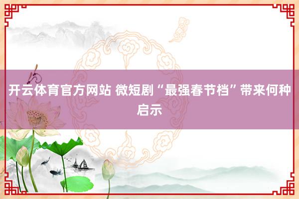 开云体育官方网站 微短剧“最强春节档”带来何种启示