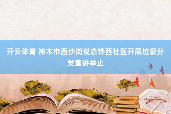 开云体育 神木市西沙街说念铧西社区开展垃圾分类宣讲举止