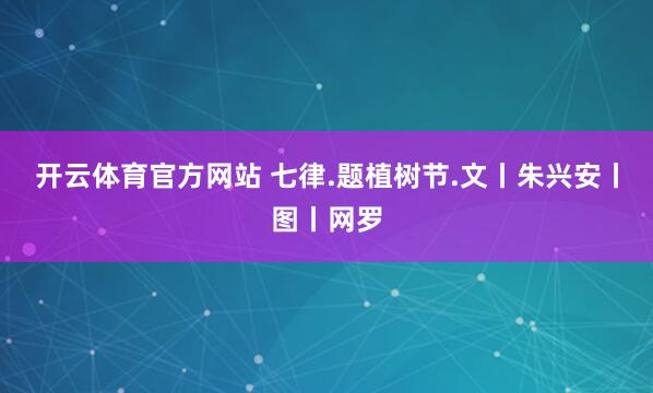 开云体育官方网站 七律.题植树节.文丨朱兴安丨图丨网罗