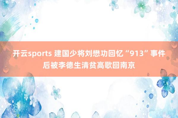 开云sports 建国少将刘懋功回忆“913”事件后被李德生清贫高歌回南京