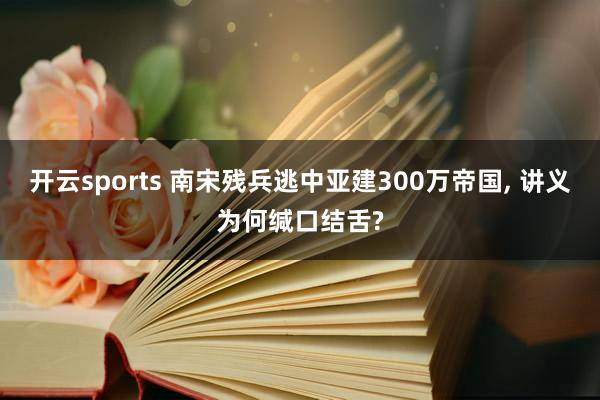 开云sports 南宋残兵逃中亚建300万帝国, 讲义为何缄口结舌?