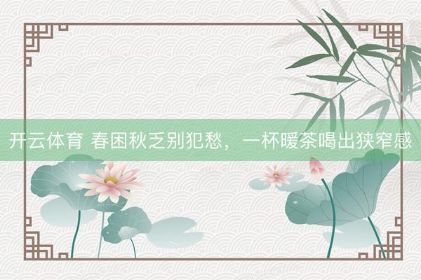 开云体育 春困秋乏别犯愁，一杯暖茶喝出狭窄感