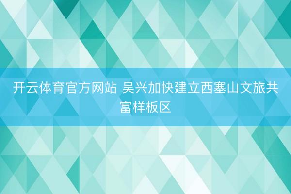 开云体育官方网站 吴兴加快建立西塞山文旅共富样板区