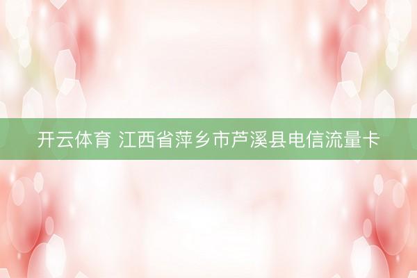 开云体育 江西省萍乡市芦溪县电信流量卡