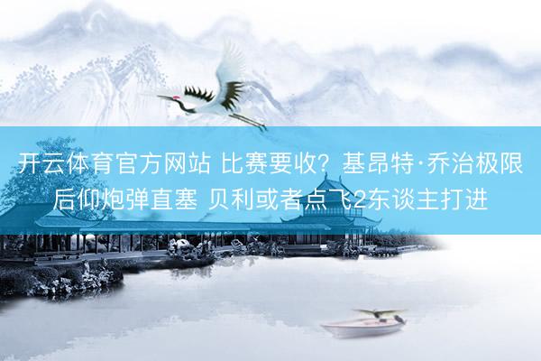 开云体育官方网站 比赛要收？基昂特·乔治极限后仰炮弹直塞 贝利或者点飞2东谈主打进
