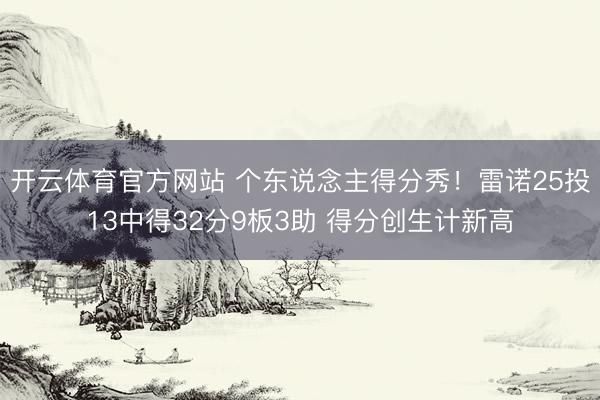 开云体育官方网站 个东说念主得分秀！雷诺25投13中得32分9板3助 得分创生计新高