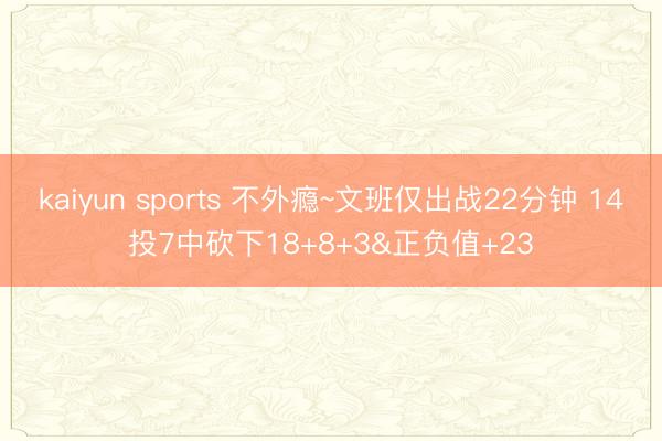 kaiyun sports 不外瘾~文班仅出战22分钟 14投7中砍下18+8+3&正负值+23