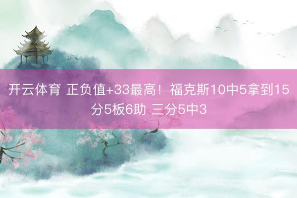 开云体育 正负值+33最高！福克斯10中5拿到15分5板6助 三分5中3