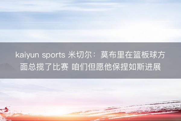 kaiyun sports 米切尔：莫布里在篮板球方面总揽了比赛 咱们但愿他保捏如斯进展