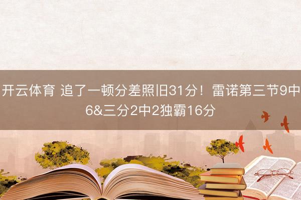 开云体育 追了一顿分差照旧31分！雷诺第三节9中6&三分2中2独霸16分