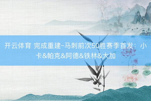 开云体育 完成重建~马刺前次50胜赛季首发：小卡&帕克&阿德&铁林&大加