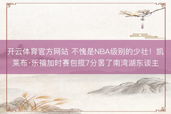 开云体育官方网站 不愧是NBA级别的少壮！凯莱布·乐福加时赛包揽7分罢了南湾湖东谈主