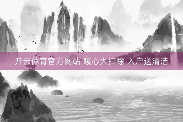 开云体育官方网站 暖心大扫除 入户送清洁