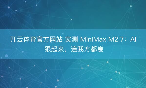 开云体育官方网站 实测 MiniMax M2.7：AI 狠起来，连我方都卷