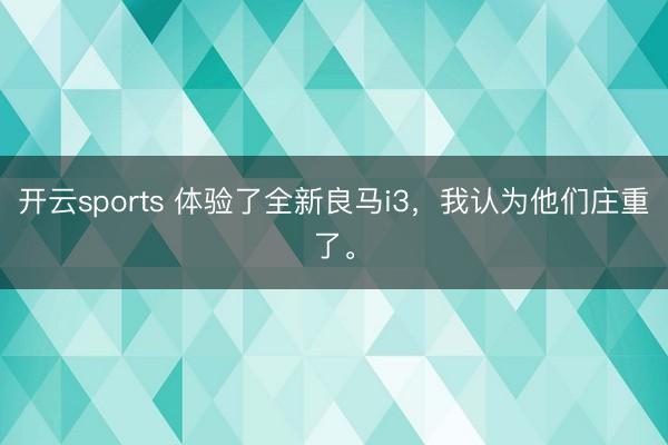 开云sports 体验了全新良马i3，我认为他们庄重了。