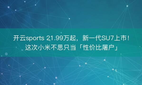 开云sports 21.99万起，新一代SU7上市！这次小米不思只当「性价比屠户」