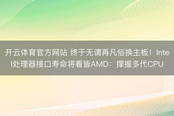 开云体育官方网站 终于无谓再凡俗换主板！Intel处理器接口寿命将看皆AMD：撑握多代CPU