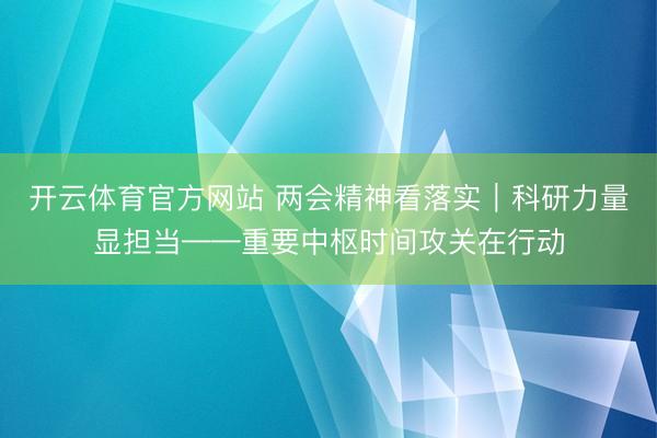 开云体育官方网站 两会精神看落实｜科研力量显担当——重要中枢时间攻关在行动